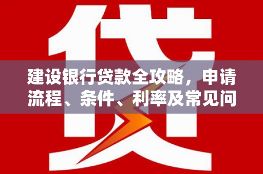 峰峰矿区建设银行贷款全攻略，申请流程、条件、利率及常见问题解答