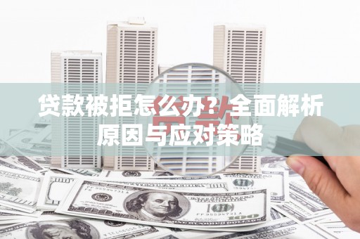 峰峰矿区贷款被拒怎么办？全面解析原因与应对策略