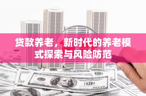 峰峰矿区贷款养老，新时代的养老模式探索与风险防范