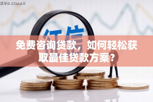 峰峰矿区免费咨询贷款，如何轻松获取最佳贷款方案？